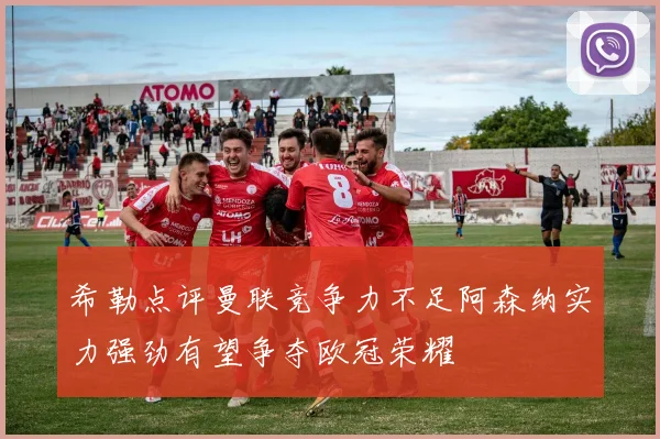 希勒点评曼联竞争力不足阿森纳实力强劲有望争夺欧冠荣耀
