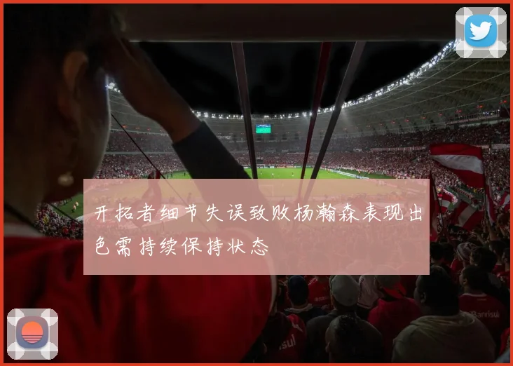 开拓者细节失误致败杨瀚森表现出色需持续保持状态