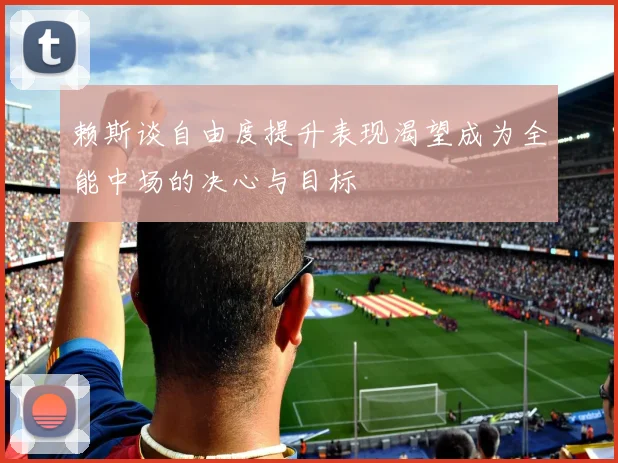 赖斯谈自由度提升表现渴望成为全能中场的决心与目标