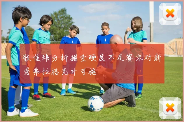 张佳玮分析掘金硬度不足赛末对新秀弗拉格无计可施