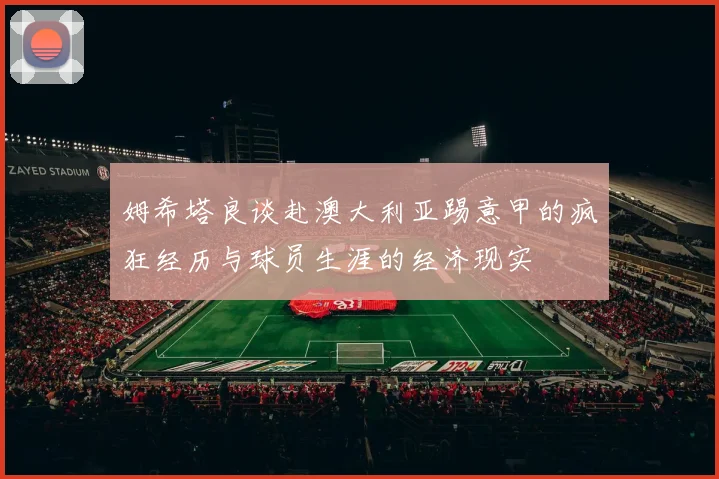 姆希塔良谈赴澳大利亚踢意甲的疯狂经历与球员生涯的经济现实
