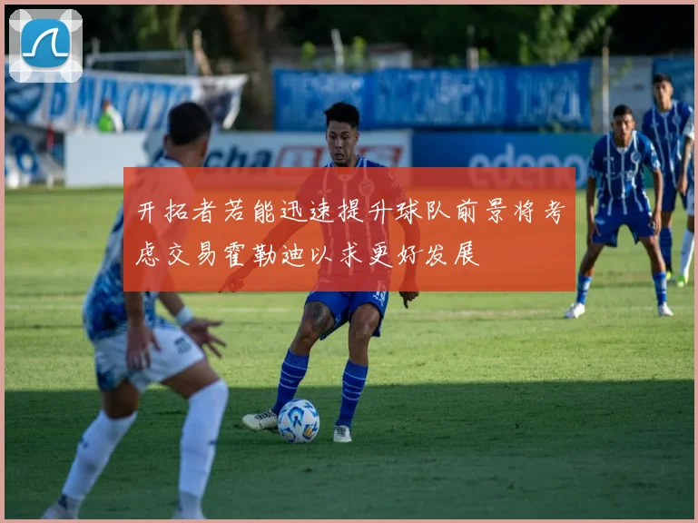 开拓者若能迅速提升球队前景将考虑交易霍勒迪以求更好发展
