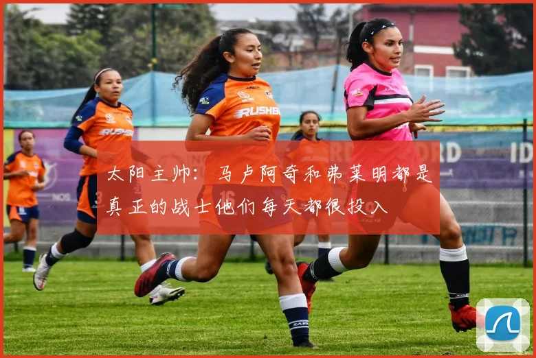 太阳主帅：马卢阿奇和弗莱明都是真正的战士他们每天都很投入