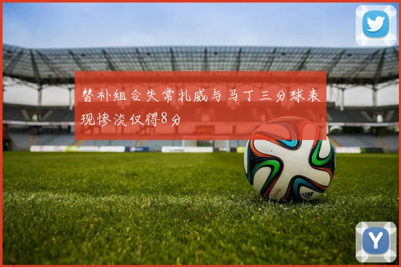 替补组合失常扎威与马丁三分球表现惨淡仅得8分