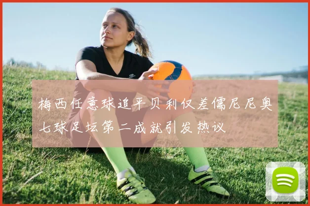 梅西任意球追平贝利仅差儒尼尼奥七球足坛第二成就引发热议