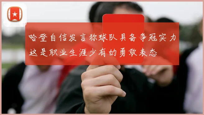 哈登自信发言称球队具备争冠实力这是职业生涯少有的勇敢表态