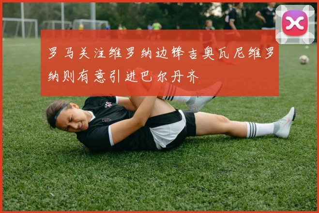 罗马关注维罗纳边锋吉奥瓦尼维罗纳则有意引进巴尔丹齐