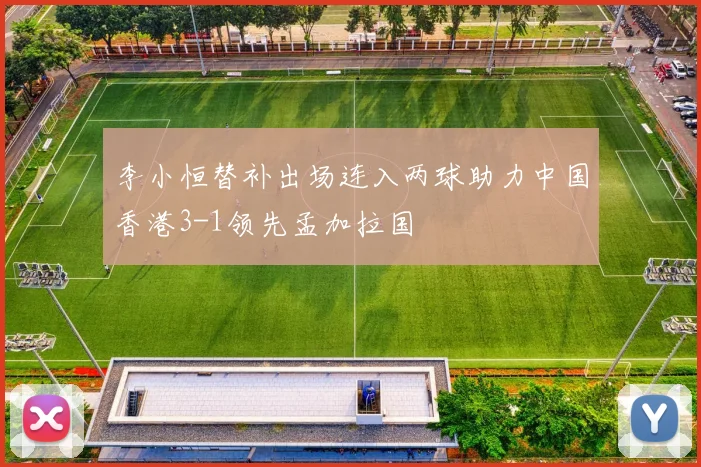 李小恒替补出场连入两球助力中国香港3-1领先孟加拉国