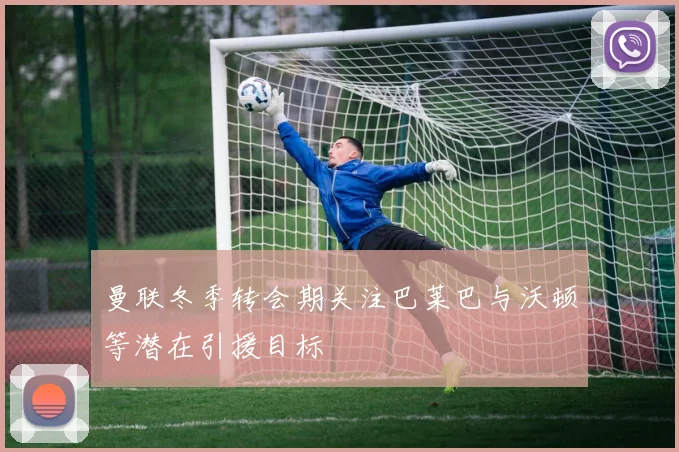 曼联冬季转会期关注巴莱巴与沃顿等潜在引援目标