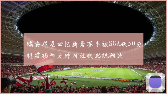 瑞安邓恩回忆新秀赛季被SGA砍50分特雷杨两分钟内让我犯规两次