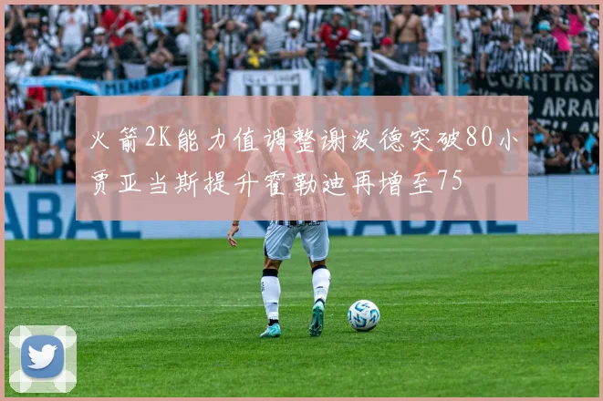 火箭2K能力值调整谢泼德突破80小贾亚当斯提升霍勒迪再增至75