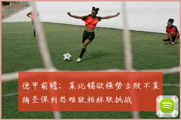 德甲前瞻：莱比锡欲强势击败不莱梅圣保利恐难敌柏林联挑战
