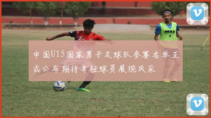 中国U15国家男子足球队参赛名单正式公布期待年轻球员展现风采