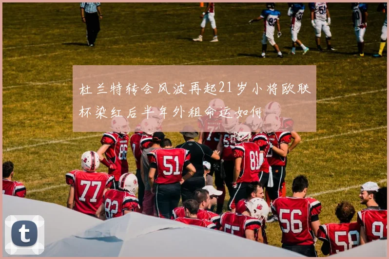 杜兰特转会风波再起21岁小将欧联杯染红后半年外租命运如何