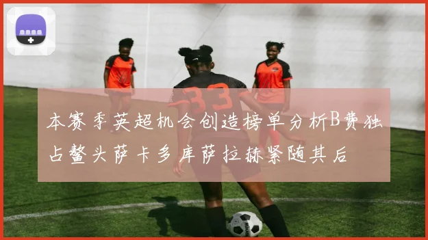 本赛季英超机会创造榜单分析B费独占鳌头萨卡多库萨拉赫紧随其后