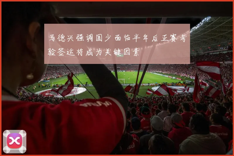 马德兴强调国少面临半年后正赛考验签运将成为关键因素