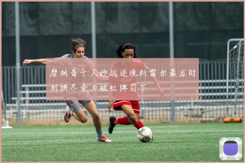 摩纳哥十人迎战逆境科雷尔最后时刻拼尽全力被红牌罚下