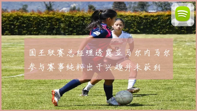 国王联赛总经理透露亚马尔内马尔参与赛事纯粹出于兴趣并未获利