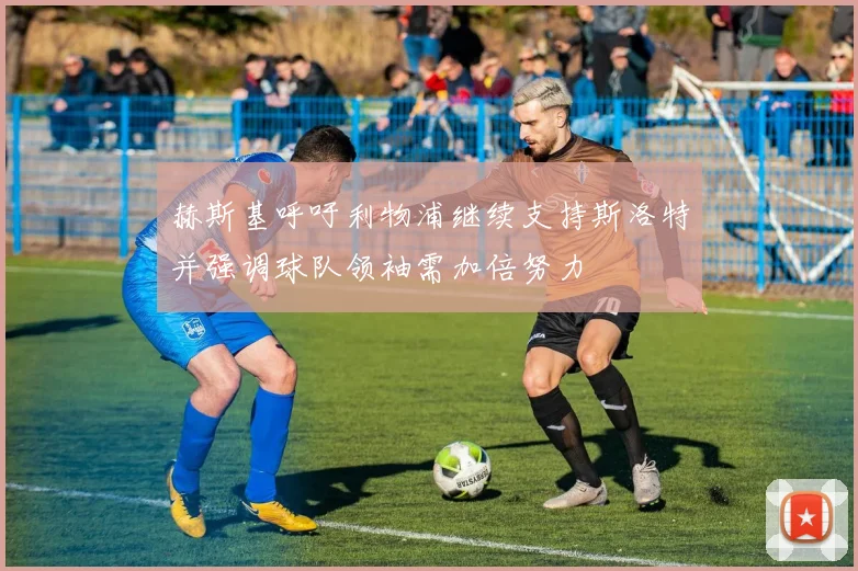 赫斯基呼吁利物浦继续支持斯洛特并强调球队领袖需加倍努力