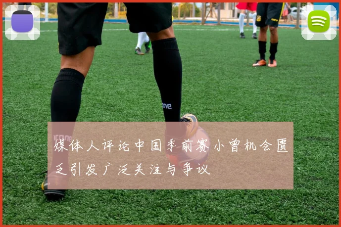 媒体人评论中国季前赛小曾机会匮乏引发广泛关注与争议