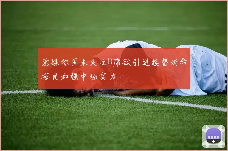 意媒称国米关注B席欲引进接替姆希塔良加强中场实力