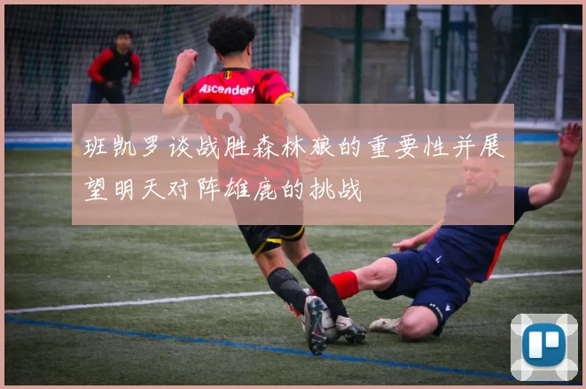 班凯罗谈战胜森林狼的重要性并展望明天对阵雄鹿的挑战