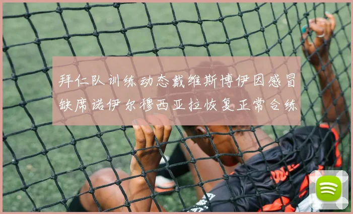拜仁队训练动态戴维斯博伊因感冒缺席诺伊尔穆西亚拉恢复正常合练