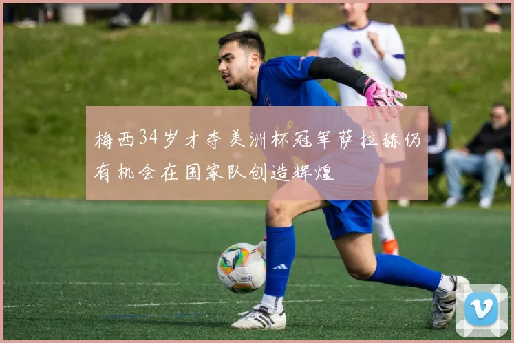梅西34岁才夺美洲杯冠军萨拉赫仍有机会在国家队创造辉煌