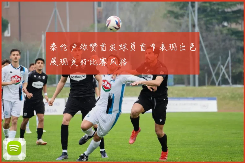 泰伦卢称赞首发球员首节表现出色展现良好比赛风格