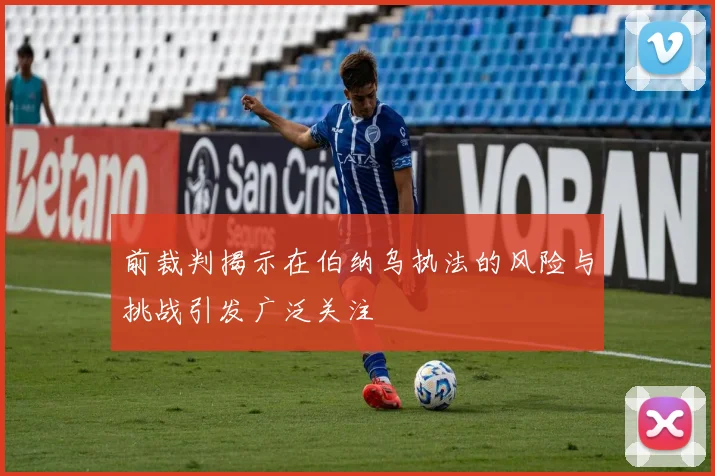 前裁判揭示在伯纳乌执法的风险与挑战引发广泛关注