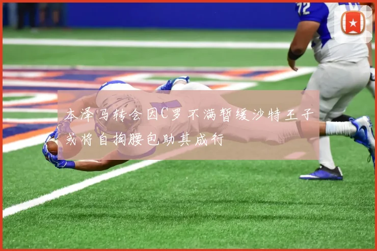 本泽马转会因C罗不满暂缓沙特王子或将自掏腰包助其成行
