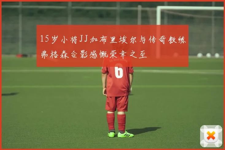 15岁小将JJ加布里埃尔与传奇教练弗格森合影感慨荣幸之至