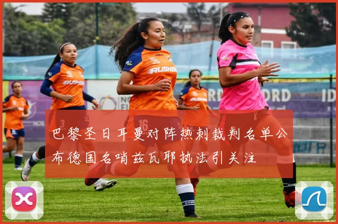 巴黎圣日耳曼对阵热刺裁判名单公布德国名哨兹瓦耶执法引关注