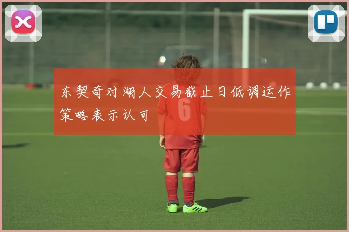 东契奇对湖人交易截止日低调运作策略表示认可