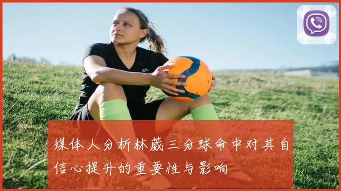 媒体人分析林葳三分球命中对其自信心提升的重要性与影响