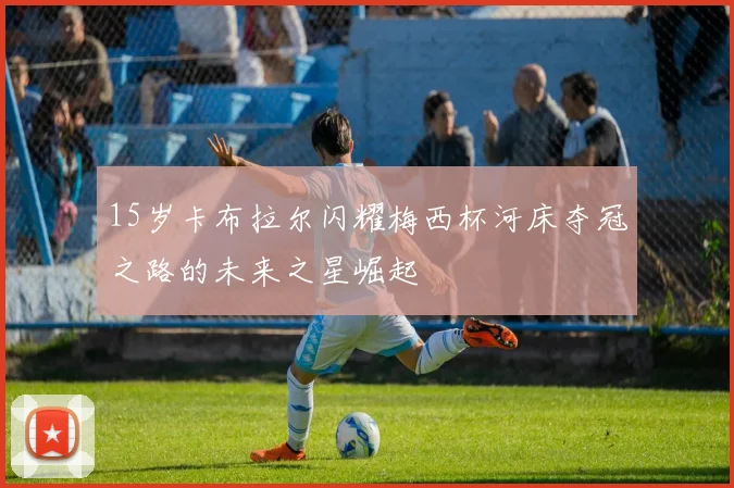 15岁卡布拉尔闪耀梅西杯河床夺冠之路的未来之星崛起