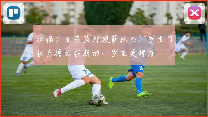 祝福广东男篮外援萨林杰34岁生日快乐愿你在新的一岁里更辉煌