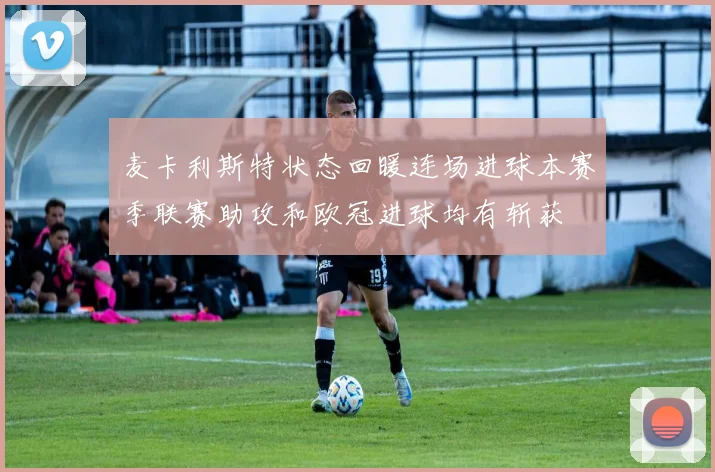 麦卡利斯特状态回暖连场进球本赛季联赛助攻和欧冠进球均有斩获