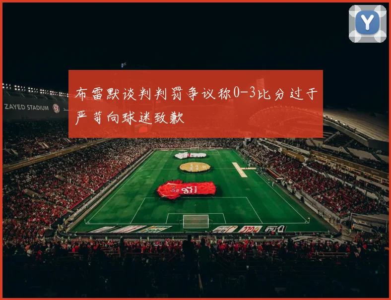 布雷默谈判判罚争议称0-3比分过于严苛向球迷致歉