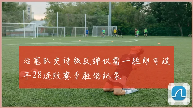 活塞队史诗级反弹仅需一胜即可追平28连败赛季胜场纪录
