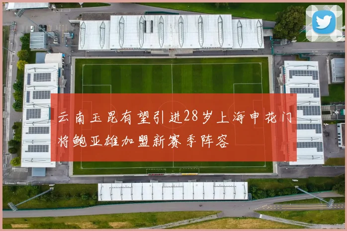 云南玉昆有望引进28岁上海申花门将鲍亚雄加盟新赛季阵容