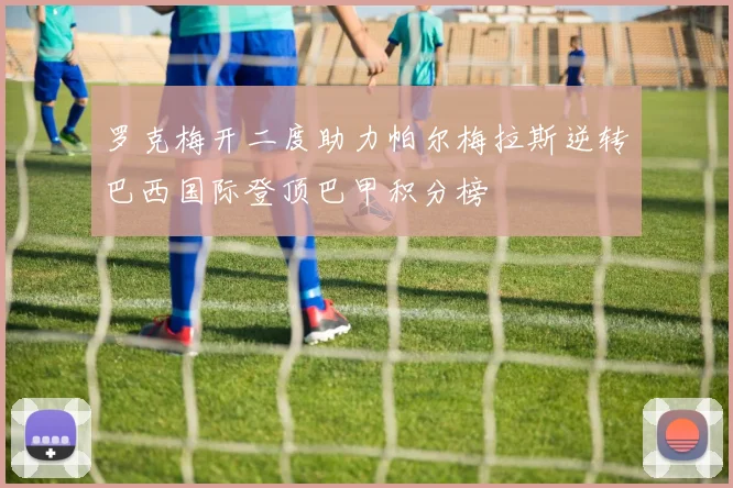 罗克梅开二度助力帕尔梅拉斯逆转巴西国际登顶巴甲积分榜