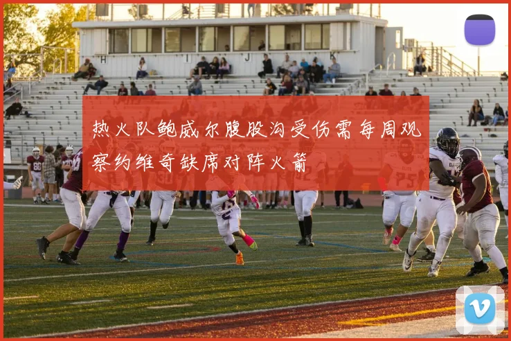 热火队鲍威尔腹股沟受伤需每周观察约维奇缺席对阵火箭