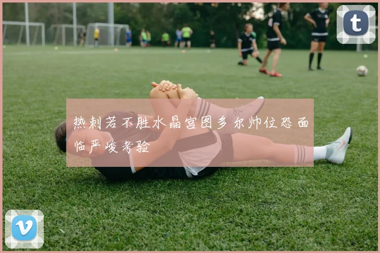 热刺若不胜水晶宫图多尔帅位恐面临严峻考验