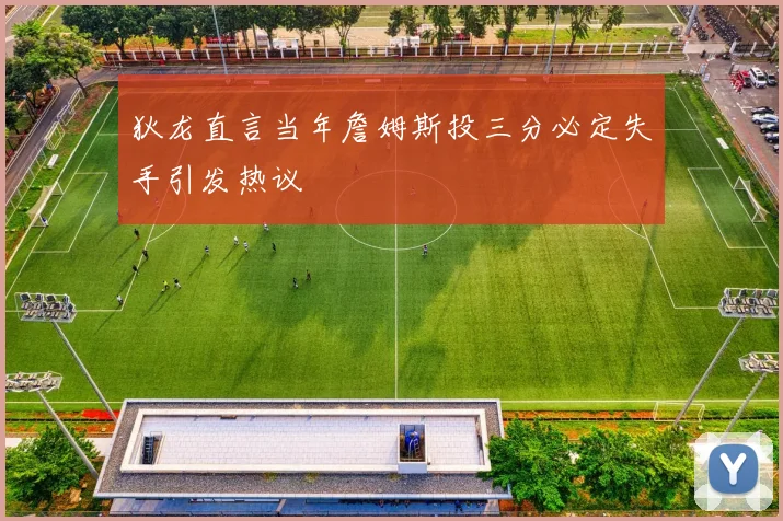 狄龙直言当年詹姆斯投三分必定失手引发热议