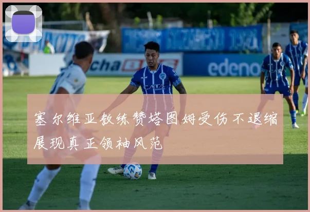 塞尔维亚教练赞塔图姆受伤不退缩展现真正领袖风范