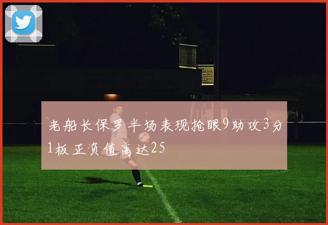 老船长保罗半场表现抢眼9助攻3分1板正负值高达25