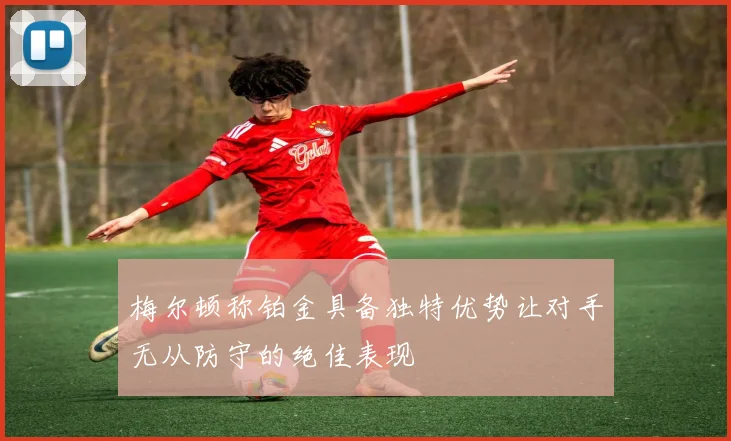 梅尔顿称铂金具备独特优势让对手无从防守的绝佳表现