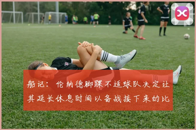 船记：伦纳德脚踝不适球队决定让其延长休息时间以备战接下来的比赛