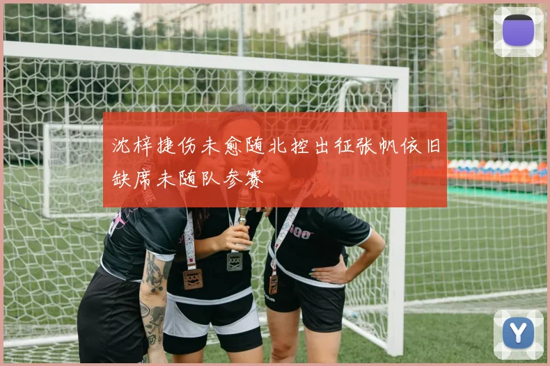 沈梓捷伤未愈随北控出征张帆依旧缺席未随队参赛